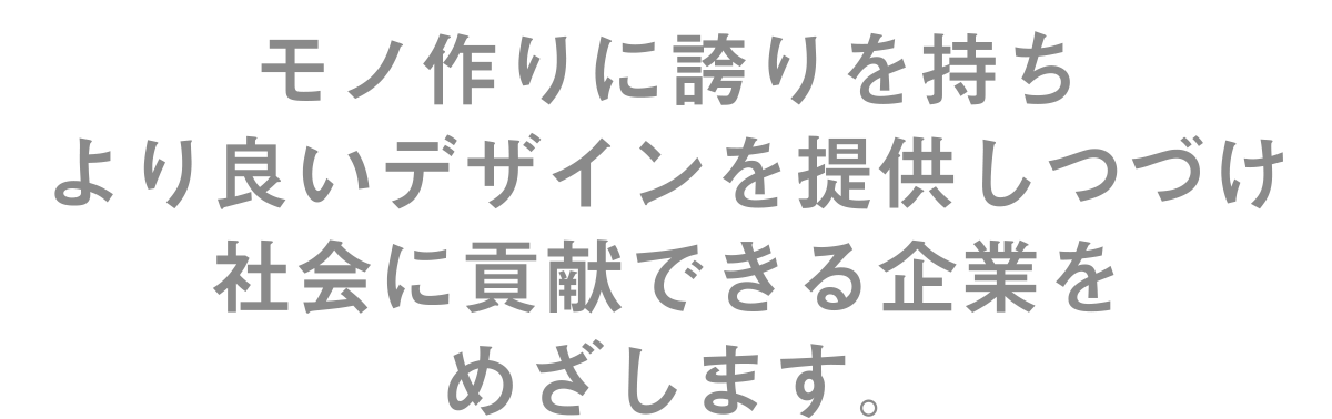 モノ作りに誇りを持ち より良いデザインを提供しつづけ 社会に貢献できる企業をめざします。